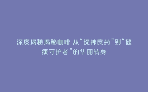 深度揭秘揭秘咖啡：从“提神良药”到“健康守护者”的华丽转身