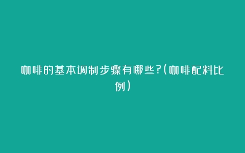 咖啡的基本调制步骤有哪些?(咖啡配料比例)