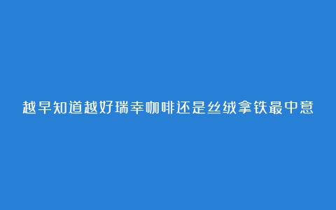 越早知道越好瑞幸咖啡还是丝绒拿铁最中意