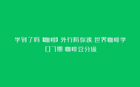 学到了吗【咖啡】外行陪你读《世界咖啡学》07期：咖啡豆分级