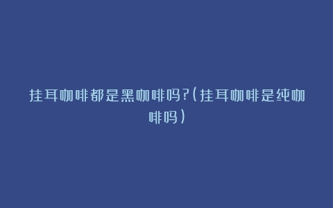 挂耳咖啡都是黑咖啡吗?(挂耳咖啡是纯咖啡吗)