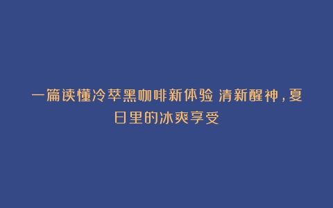 一篇读懂冷萃黑咖啡新体验：清新醒神，夏日里的冰爽享受