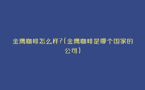 金鹰咖啡怎么样?(金鹰咖啡是哪个国家的公司)