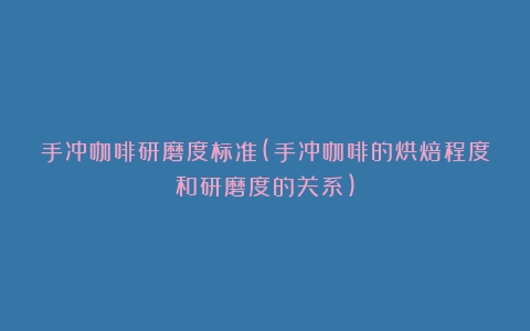 手冲咖啡研磨度标准(手冲咖啡的烘焙程度和研磨度的关系)