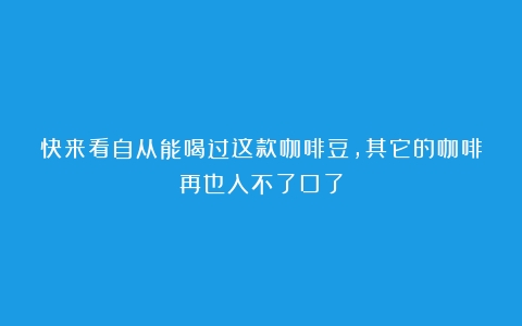 快来看自从能喝过这款咖啡豆，其它的咖啡再也入不了口了