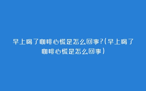 早上喝了咖啡心慌是怎么回事?(早上喝了咖啡心慌是怎么回事)