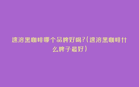 速溶黑咖啡哪个品牌好喝?(速溶黑咖啡什么牌子最好)