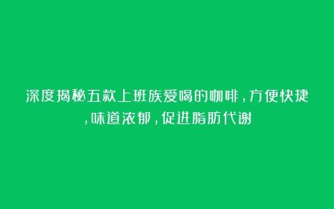 深度揭秘五款上班族爱喝的咖啡，方便快捷，味道浓郁，促进脂肪代谢！