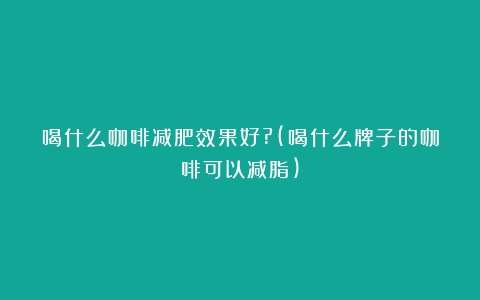 喝什么咖啡减肥效果好?(喝什么牌子的咖啡可以减脂)