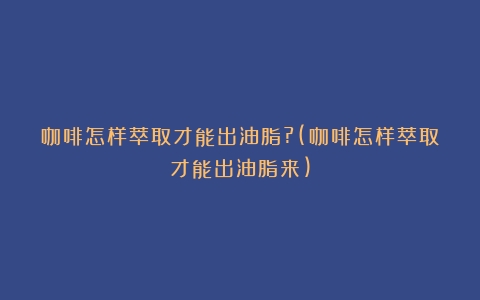 咖啡怎样萃取才能出油脂?(咖啡怎样萃取才能出油脂来)