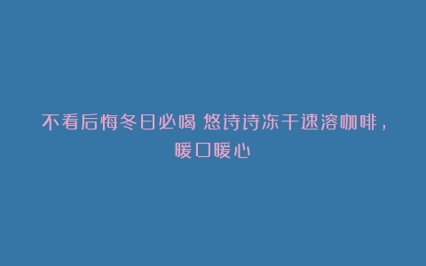 不看后悔冬日必喝：悠诗诗冻干速溶咖啡，暖口暖心！