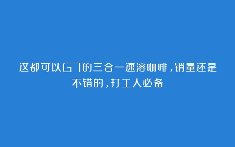 这都可以G7的三合一速溶咖啡，销量还是不错的，打工人必备