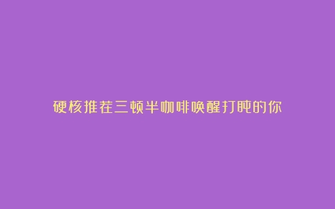 硬核推荐三顿半咖啡唤醒打盹的你！