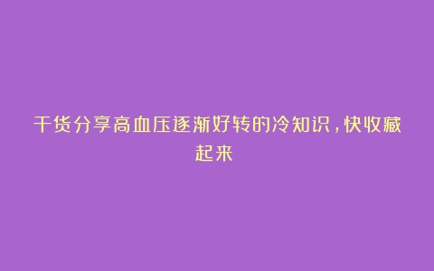 干货分享高血压逐渐好转的冷知识，快收藏起来！！