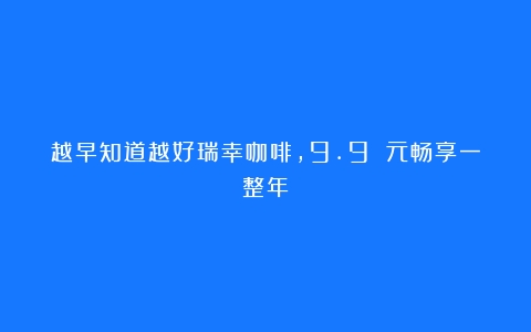 越早知道越好瑞幸咖啡，9.9 元畅享一整年