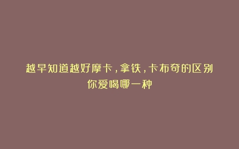 越早知道越好摩卡,拿铁,卡布奇的区别？你爱喝哪一种？