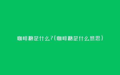 咖啡糖是什么?(咖啡糖是什么意思)