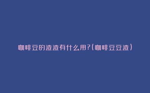 咖啡豆的渣渣有什么用?(咖啡豆豆渣)