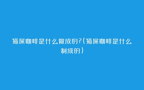 猫屎咖啡是什么做成的?(猫屎咖啡是什么制成的)