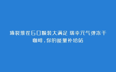 墙裂推荐60颗装大满足！瑞幸元气弹冻干咖啡，你的能量补给站！