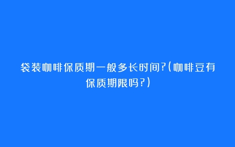 袋装咖啡保质期一般多长时间?(咖啡豆有保质期限吗?)