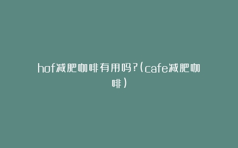 hof减肥咖啡有用吗?(cafe减肥咖啡)