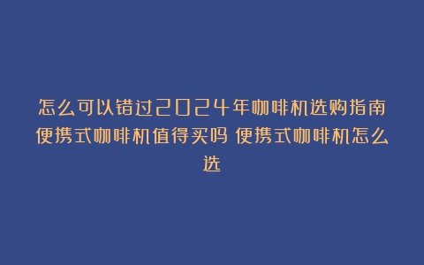 怎么可以错过2024年咖啡机选购指南丨便携式咖啡机值得买吗？便携式咖啡机怎么选？