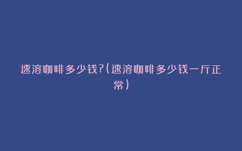 速溶咖啡多少钱?(速溶咖啡多少钱一斤正常)