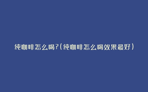 纯咖啡怎么喝?(纯咖啡怎么喝效果最好)