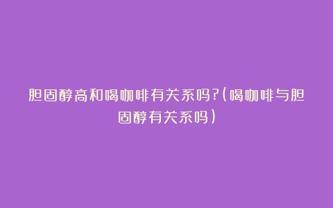 胆固醇高和喝咖啡有关系吗?(喝咖啡与胆固醇有关系吗)