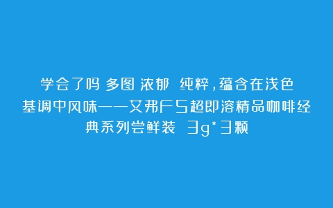 学会了吗（多图）浓郁 纯粹，蕴含在浅色基调中风味——艾弗F5超即溶精品咖啡经典系列尝鲜装 3g*3颗