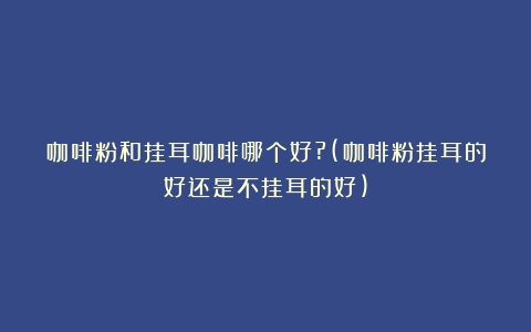 咖啡粉和挂耳咖啡哪个好?(咖啡粉挂耳的好还是不挂耳的好)