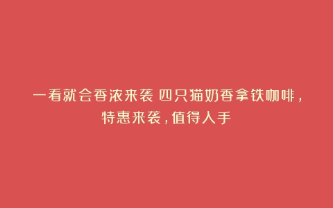 一看就会香浓来袭！四只猫奶香拿铁咖啡，特惠来袭，值得入手！