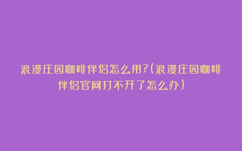 浪漫庄园咖啡伴侣怎么用?(浪漫庄园咖啡伴侣官网打不开了怎么办)