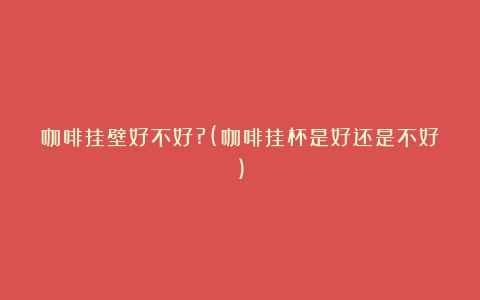 咖啡挂壁好不好?(咖啡挂杯是好还是不好)