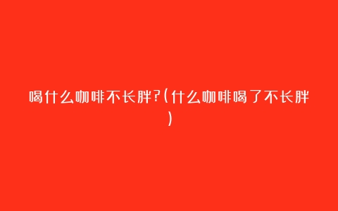 喝什么咖啡不长胖?(什么咖啡喝了不长胖)