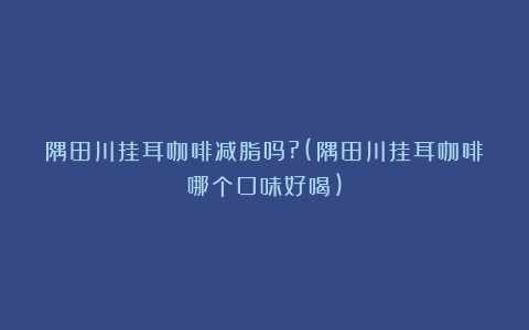 隅田川挂耳咖啡减脂吗?(隅田川挂耳咖啡哪个口味好喝)