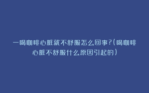 一喝咖啡心脏就不舒服怎么回事?(喝咖啡心脏不舒服什么原因引起的)