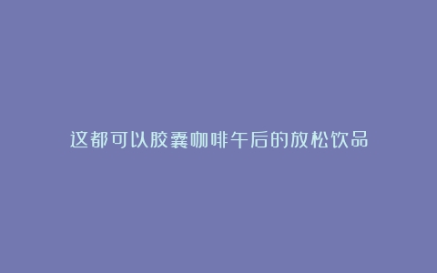 这都可以胶囊咖啡午后的放松饮品