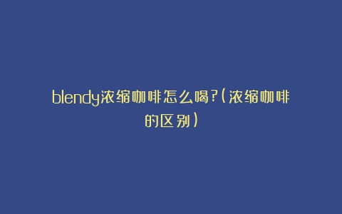 blendy浓缩咖啡怎么喝?(浓缩咖啡的区别)