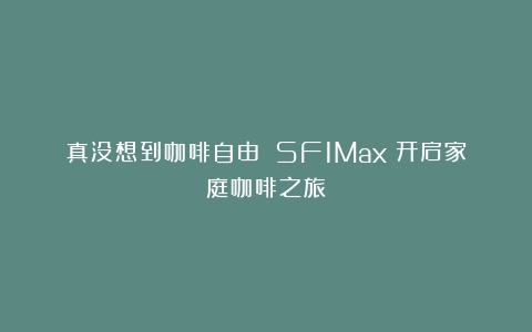 真没想到咖啡自由 SF1Max：开启家庭咖啡之旅