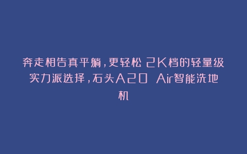 奔走相告真平躺，更轻松！2K档的轻量级实力派选择，石头A20 Air智能洗地机