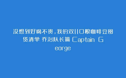 没想到好喝不贵，我的双11口粮咖啡豆囤货清单：乔治队长篇（Captain George）