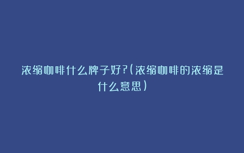 浓缩咖啡什么牌子好?(浓缩咖啡的浓缩是什么意思)