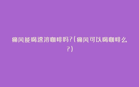 痛风能喝速溶咖啡吗?(痛风可以喝咖啡么?)