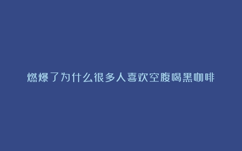 燃爆了为什么很多人喜欢空腹喝黑咖啡？