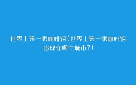 世界上第一家咖啡馆(世界上第一家咖啡馆出现在哪个城市?)