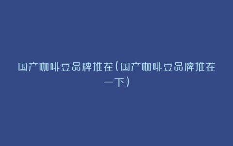 国产咖啡豆品牌推荐(国产咖啡豆品牌推荐一下)