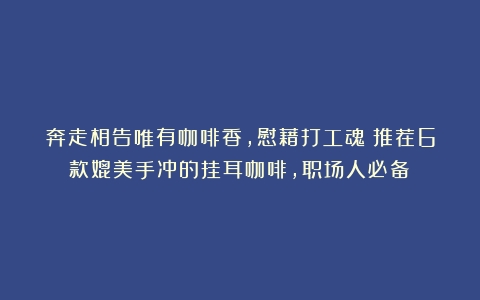 奔走相告唯有咖啡香，慰藉打工魂！推荐6款媲美手冲的挂耳咖啡，职场人必备！