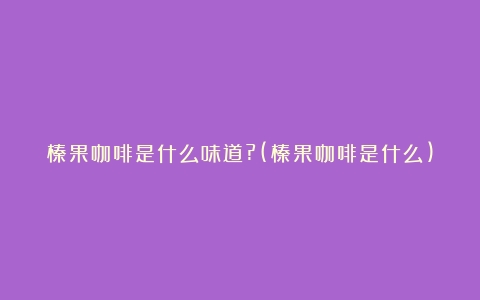 榛果咖啡是什么味道?(榛果咖啡是什么)